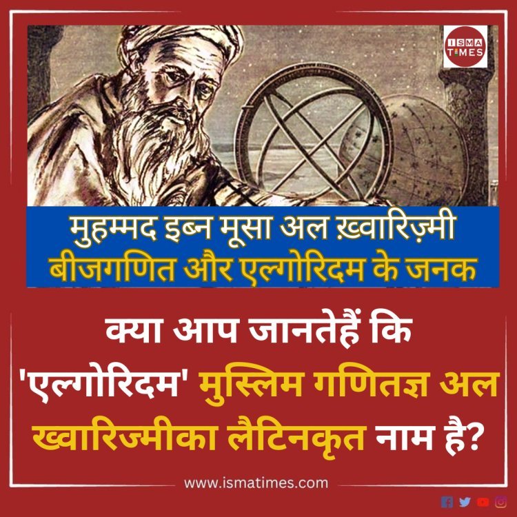 क्या आप जानतेहैं कि 'एल्गोरिदम' मुस्लिम गणितज्ञ  मुहम्मद इब्न मूसा अल ख़्वारिज़्मी बीजगणित और एल्गोरिदम के जनक है?